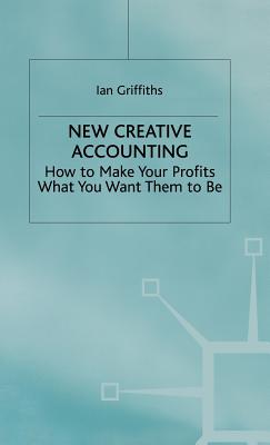 New Creative Accounting: How to Make Your Profits What You Want Them to Be - Griffiths, Ian