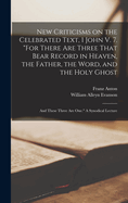 New Criticisms on the Celebrated Text, 1 John V. 7. "For There Are Three That Bear Record in Heaven, the Father, the Word, and the Holy Ghost; and These Three Are One." A Synodical Lecture