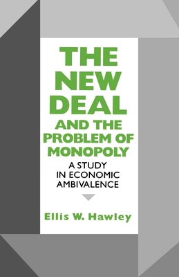 New Deal and the Problem of Monopoly: A Study in Economic Ambivalence - Hawley, Ellis W