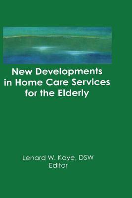 New Developments in Home Care Services for the Elderly: Innovations in Policy, Program, and Practice - Kaye, Lenard W