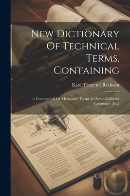 New Dictionary Of Technical Terms, Containing: 1. Commercial Or Mercantile Terms, In Seven Different Languages [&c.] - Karel Pieter Ter Reehorst (Creator)