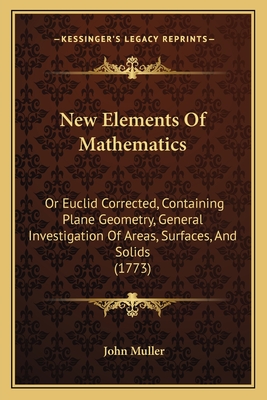 New Elements of Mathematics: Or Euclid Corrected, Containing Plane Geometry, General Investigation of Areas, Surfaces, and Solids (1773) - Muller, John