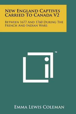 New England Captives Carried To Canada V2: Between 1677 And 1760 During The French And Indian Wars - Coleman, Emma Lewis