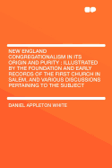 New England Congregationalism in Its Origin and Purity: Illustrated by the Foundation and Early Records of the First Church in Salem, and Various Discussions Pertaining to the Subject