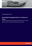 New England Congregationalism in its Origin and Purity: Illustrated by the foundation and early records of the First Church in Salem, and various discussions pertaining to the subject