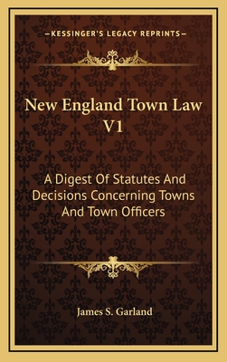 New England Town Law V1: A Digest Of Statutes And Decisions Concerning Towns And Town Officers - Garland, James S