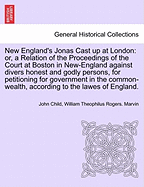 New England's Jonas Cast Up at London: Or, a Relation of the Proceedings of the Court at Boston in New-England Against Divers Honest and Godly Persons, for Petitioning for Government in the Common-Wealth, According to the Lawes of England.