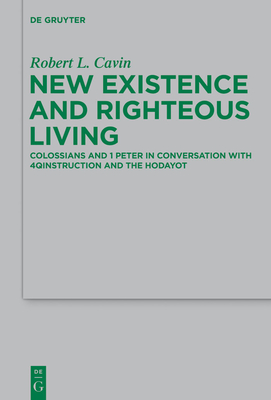 New Existence and Righteous Living: Colossians and 1 Peter in Conversation with 4qinstruction and the Hodayot - Cavin, Robert L