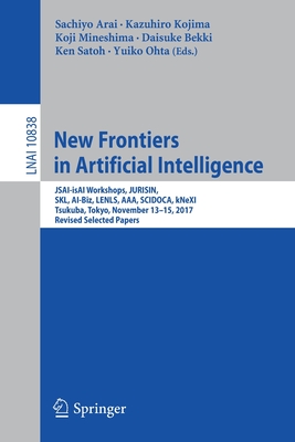 New Frontiers in Artificial Intelligence: Jsai-Isai Workshops, Jurisin, Skl, Ai-Biz, Lenls, Aaa, Scidoca, Knexi, Tsukuba, Tokyo, November 13-15, 2017, Revised Selected Papers - Arai, Sachiyo (Editor), and Kojima, Kazuhiro (Editor), and Mineshima, Koji (Editor)