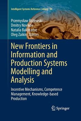 New Frontiers in Information and Production Systems Modelling and Analysis: Incentive Mechanisms, Competence Management, Knowledge-Based Production - R ewski, Przemyslaw (Editor), and Novikov, Dmitry (Editor), and Bakhtadze, Natalia (Editor)