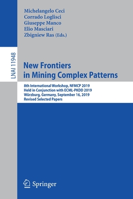 New Frontiers in Mining Complex Patterns: 8th International Workshop, Nfmcp 2019, Held in Conjunction with Ecml-Pkdd 2019, Wrzburg, Germany, September 16, 2019, Revised Selected Papers - Ceci, Michelangelo (Editor), and Loglisci, Corrado (Editor), and Manco, Giuseppe (Editor)
