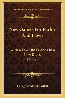 New Games for Parlor and Lawn: With a Few Old Friends in a New Dress (1882) - Bartlett, George Bradford