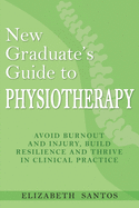 New Graduate's Guide to Physiotherapy: Avoid burnout and injury, build resilience and thrive in clinical practice