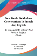New Guide To Modern Conversations In French And English: Or Dialogues On Ordinary And Familiar Subjects (1866)
