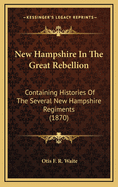 New Hampshire in the Great Rebellion: Containing Histories of the Several New Hampshire Regiments, and a Biographical Notices of Many of the Prominent Actors in the Civil War of 1861-65