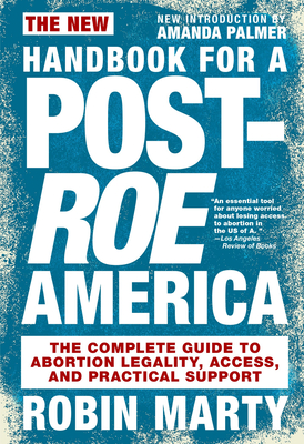 New Handbook for a Post-Roe America: The Complete Guide to Abortion Legality, Access, and Practical Support - Marty, Robin, and Palmer, Amanda (Foreword by)