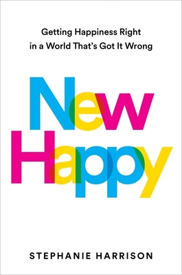 New Happy: Getting Happiness Right in a World That's Got It Wrong - Harrison, Stephanie