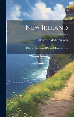 New Ireland: Political Sketches and Personal Reminiscences; Volume 2 - Sullivan, Alexander Martin