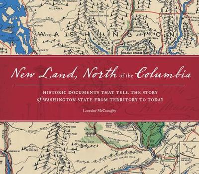 New Land, North of the Columbia: Historic Documents That Tell the Story of Washington State from Territory to Today - McConaghy, Lorraine