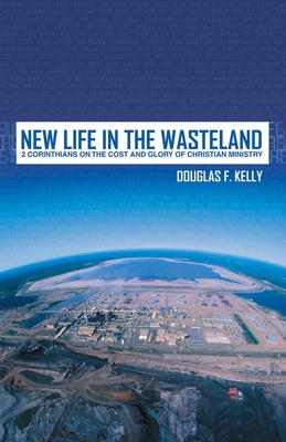 New Life in the Wasteland: 2 Corinthians on the Cost and Glory of Christian Ministry - Kelly, Douglas F