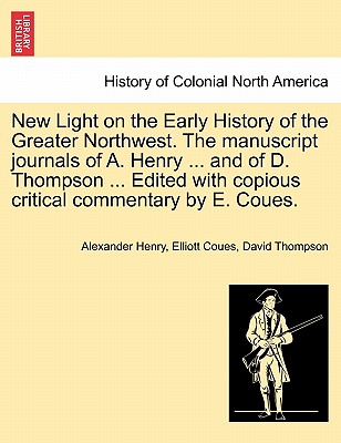 New Light on the Early History of the Greater Northwest. the Manuscript Journals of A. Henry ... and of D. Thompson ... Edited with Copious Critical Commentary by E. Coues. Vol. II. - Henry, Alexander, and Coues, Elliott, and Thompson, David, Professor