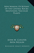 New Manual Of Botany Of The Central Rocky Mountains; Vascular Plants