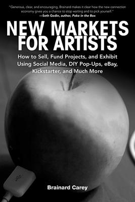 New Markets for Artists: How to Sell, Fund Projects, and Exhibit Using Social Media, DIY Pop-Ups, eBay, Kickstarter, and Much More - Carey, Brainard