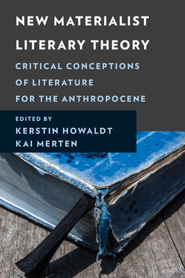 New Materialist Literary Theory: Critical Conceptions of Literature for the Anthropocene - Howaldt, Kerstin (Contributions by), and Merten, Kai (Editor)