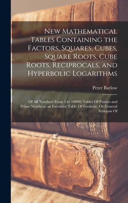 New Mathematical Tables Containing the Factors, Squares, Cubes, Square Roots, Cube Roots, Reciprocals, and Hyperbolic Logarithms: Of All Numbers From 1 to 10000; Tables Of Powers and Prime Numbers; an Extensive Table Of Formul, Or General Synopsis Of - Barlow, Peter
