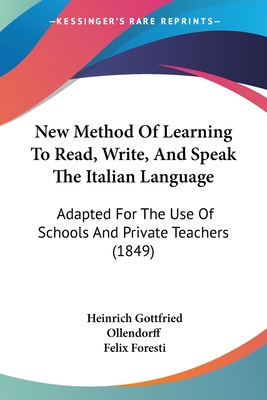New Method Of Learning To Read, Write, And Speak The Italian Language: Adapted For The Use Of Schools And Private Teachers (1849) - Ollendorff, Heinrich Gottfried, and Foresti, Felix (Editor)