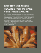 New Method, Which Teaches How to Make Vegetable Manure: By a Course of High Fermentation, in Fifteen Days, Without Cattle, as Good and More Durable Than Farm Manure: To Appropriate It to the Nature of Soils and Families of Plants, and with Great Economy