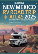New Mexico RV Road Trip Atlas 2025: Detailed Road Maps Through Majestic Deserts, Vast Land Mass, Ancient Cultures, and High Mountain Adventures
