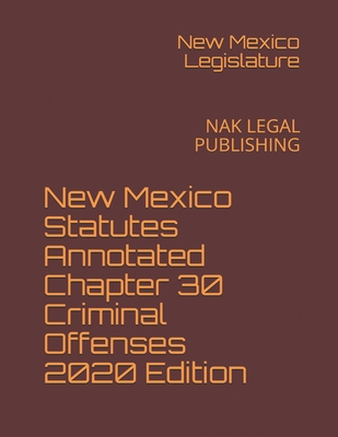 New Mexico Statutes Annotated Chapter 30 Criminal Offenses 2020 Edition: Nak Legal Publishing - Legislature, New Mexico