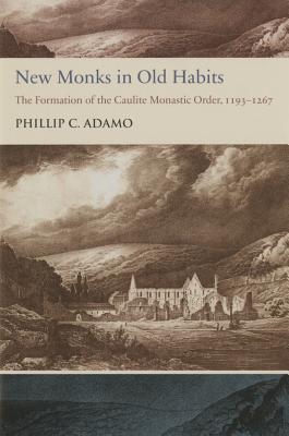 New Monks in Old Habits: The Formation of the Caulite Monastic Order, 1193-1267 - Pontifical Institute of Mediaeval Studies, and Adamo, Phillip C