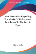 New Particulars Regarding The Works Of Shakespeare, In A Letter To The Rev. A. Dyce