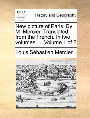 New Picture of Paris. by M. Mercier. Translated from the French. in Two Volumes. ... Volume 1 of 2 - Mercier, Louis-Sebastien