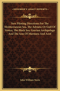 New Piloting Directions for the Mediterranean Sea, the Adriatic, or Gulf of Venice, the Black Sea, Grecian Archipelago, and the Seas of Marmara and Azof: Written to Accompany the New Chart of the Mediterranean Sea
