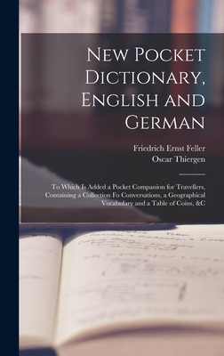New Pocket Dictionary, English and German: To Which Is Added a Pocket Companion for Travellers, Containing a Collection Fo Conversations, a Geographical Vocabulary and a Table of Coins, &c - Feller, Friedrich Ernst, and Thiergen, Oscar