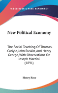 New Political Economy: The Social Teaching Of Thomas Carlyle, John Ruskin, And Henry George, With Observations On Joseph Mazzini (1891)