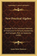 New Practical Algebra; Adapted to the Improved Methods of Instruction in Schools, Academies, and Colleges; With an Appendix