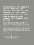 New Principles of Gardening: Or, the Laying Out and Planting Parterres, Groves, Wildernesses, Labyrinths, Avenues, Parks, &C. After a More Grand and Rural Manner, Than Has Been Done Before: With Experimental Directions for Raising the Several Kinds