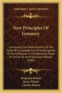 New Principles of Gunnery: Containing the Determination of the Force of Gunpowder, and an Investigation of the Difference in the Resisting Power of the Air to Swift and Slow Motions, with Several Other Tracts on the Improvement of Practical Gunnery