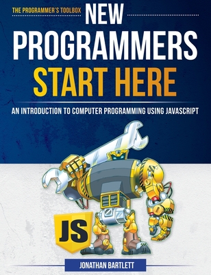 New Programmers Start Here: An Introduction to Computer Programming Using JavaScript - Bartlett, Jonathan