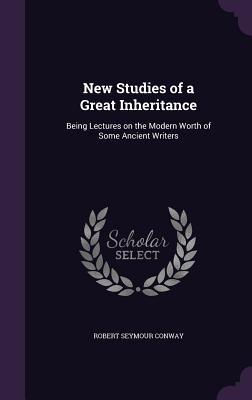 New Studies of a Great Inheritance: Being Lectures on the Modern Worth of Some Ancient Writers - Conway, Robert Seymour