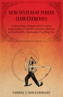 New System of Indian Club Exercises - Containing a Simple and Accurate Explanation of All the Graceful Motions as Practiced by Gymnasts, Pugilists, Etc. - Wheelwright, Samuel T