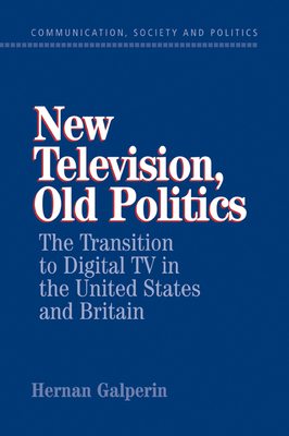 New Television, Old Politics: The Transition to Digital TV in the United States and Britain - Galperin, Hernan