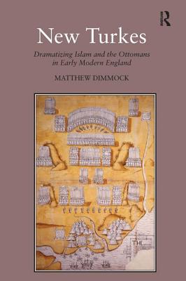 New Turkes: Dramatizing Islam and the Ottomans in Early Modern England - Dimmock, Matthew