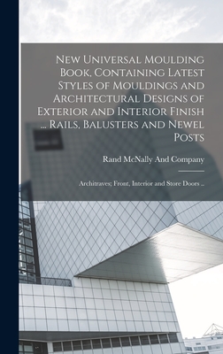 New Universal Moulding Book, Containing Latest Styles of Mouldings and Architectural Designs of Exterior and Interior Finish ... Rails, Balusters and Newel Posts; Architraves; Front, Interior and Store Doors .. - Rand McNally (Creator)