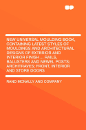 New Universal Moulding Book, Containing Latest Styles of Mouldings and Architectural Designs of Exterior and Interior Finish ... Rails, Balusters and Newel Posts; Architraves; Front, Interior and Store Doors