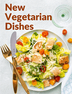 New Vegetarian Dishes: Vegetarian Based Recipes With Step by Step Instructions